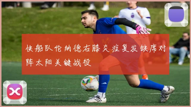 快船队伦纳德右膝炎症复发缺席对阵太阳关键战役