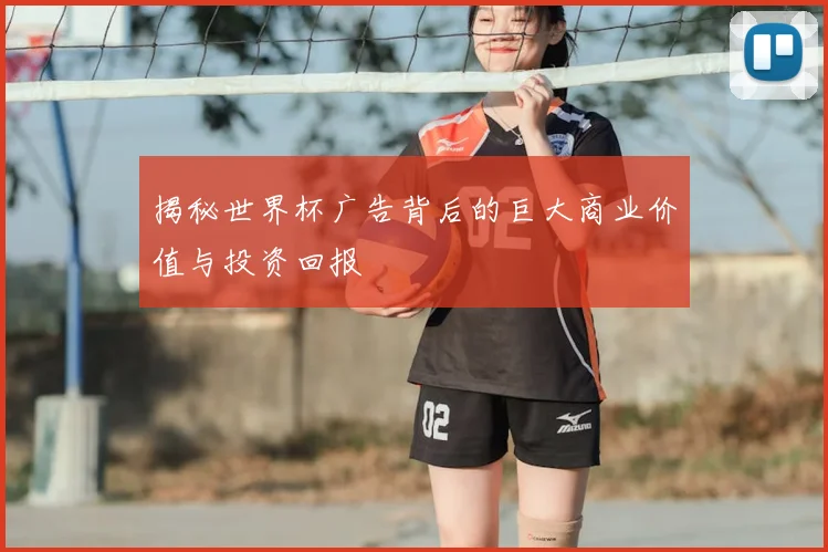 揭秘世界杯广告背后的巨大商业价值与投资回报