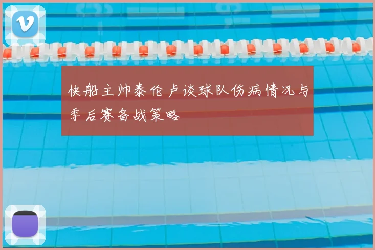 快船主帅泰伦卢谈球队伤病情况与季后赛备战策略