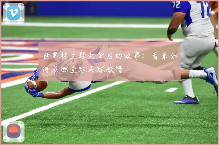 世界杯主题曲背后的故事:音乐如何点燃全球足球激情