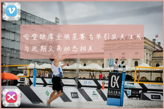 哈登缺席全明星赛名单引发关注或与近期交易动态相关
