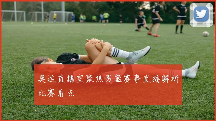 奥运直播室聚焦男篮赛事直播解析比赛看点
