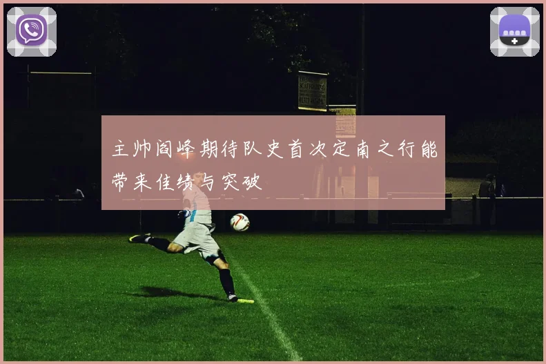 主帅阎峰期待队史首次定南之行能带来佳绩与突破