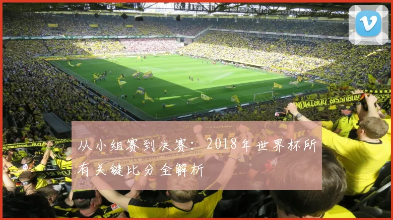 从小组赛到决赛:2018年世界杯所有关键比分全解析