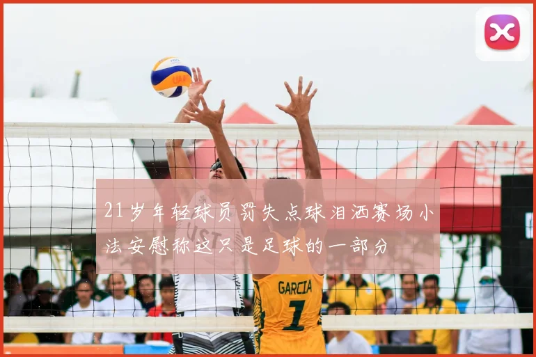 21岁年轻球员罚失点球泪洒赛场小法安慰称这只是足球的一部分