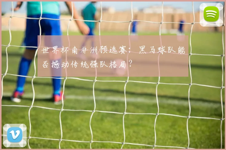 世界杯南非洲预选赛:黑马球队能否撼动传统强队格局?