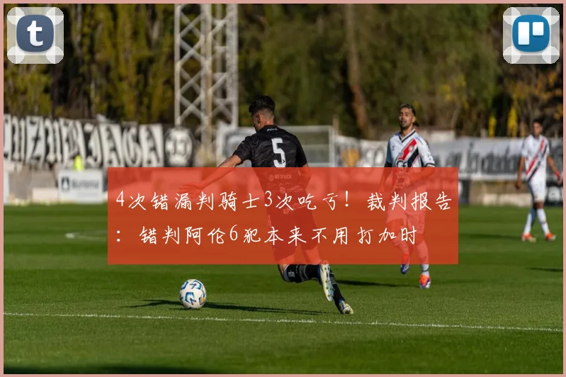 4次错漏判骑士3次吃亏!裁判报告:错判阿伦6犯本来不用打加时