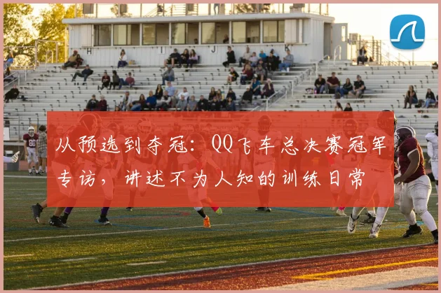 从预选到夺冠:QQ飞车总决赛冠军专访,讲述不为人知的训练日常