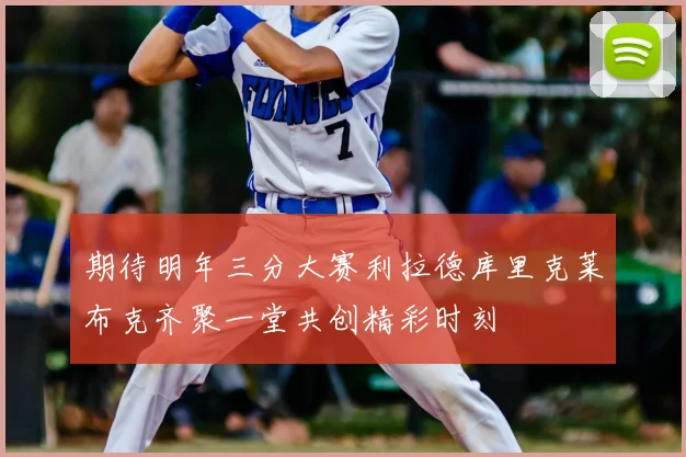 期待明年三分大赛利拉德库里克莱布克齐聚一堂共创精彩时刻