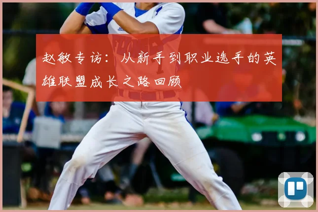 赵敏专访:从新手到职业选手的英雄联盟成长之路回顾