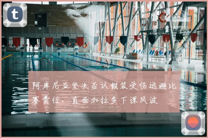 阿库尼亚坚决否认假装受伤逃避比赛责任，直面加拉多下课风波