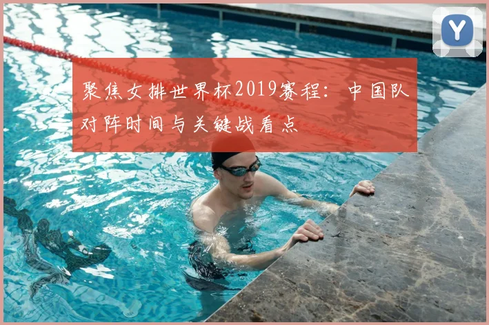 聚焦女排世界杯2019赛程：中国队对阵时间与关键战看点