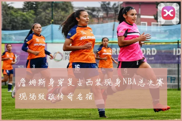 詹姆斯身穿复古西装现身NBA总决赛现场致敬传奇名宿