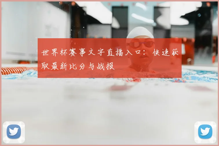 世界杯赛事文字直播入口:快速获取最新比分与战报
