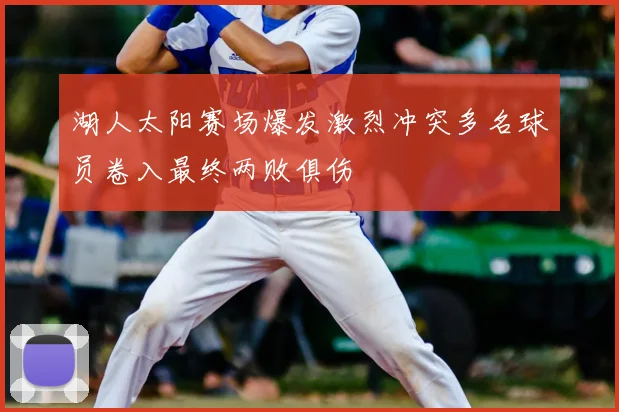 湖人太阳赛场爆发激烈冲突多名球员卷入最终两败俱伤