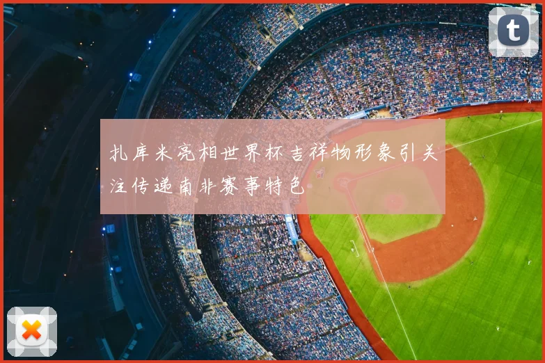 扎库米亮相世界杯吉祥物形象引关注传递南非赛事特色
