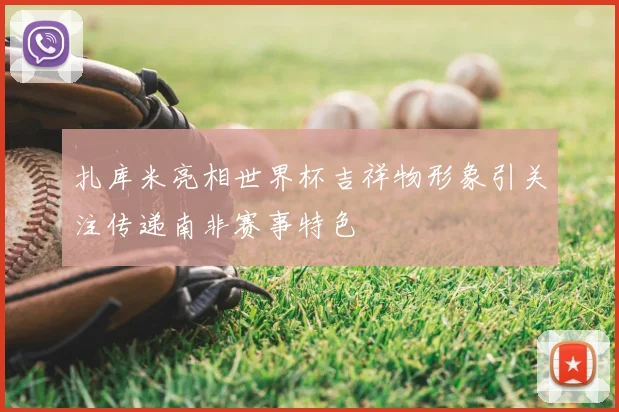 扎库米亮相世界杯吉祥物形象引关注传递南非赛事特色