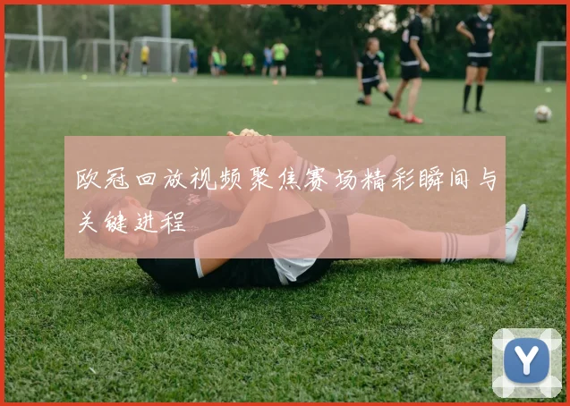 欧冠回放视频聚焦赛场精彩瞬间与关键进程