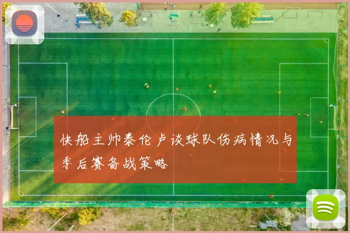 快船主帅泰伦卢谈球队伤病情况与季后赛备战策略