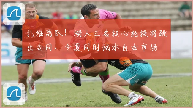 扎堆离队!湖人三名核心轮换将跳出合同,今夏同时试水自由市场