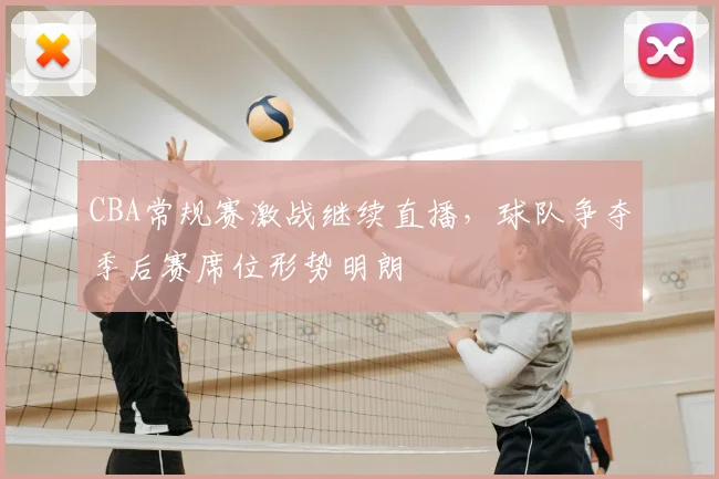 CBA常规赛激战继续直播，球队争夺季后赛席位形势明朗