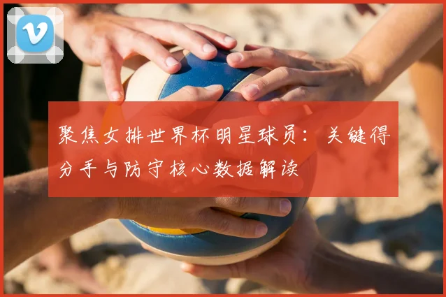 聚焦女排世界杯明星球员：关键得分手与防守核心数据解读